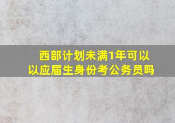 西部计划未满1年可以以应届生身份考公务员吗