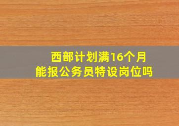 西部计划满16个月能报公务员特设岗位吗