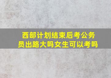 西部计划结束后考公务员出路大吗女生可以考吗