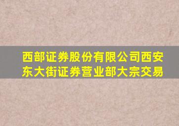 西部证券股份有限公司西安东大街证券营业部大宗交易