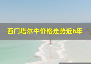 西门塔尔牛价格走势近6年