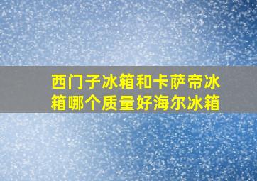 西门子冰箱和卡萨帝冰箱哪个质量好海尔冰箱