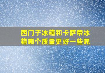 西门子冰箱和卡萨帝冰箱哪个质量更好一些呢