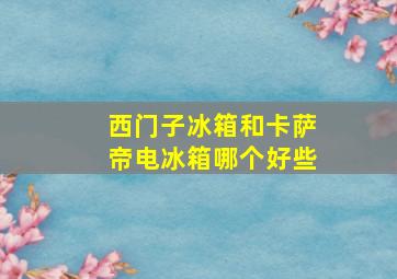 西门子冰箱和卡萨帝电冰箱哪个好些