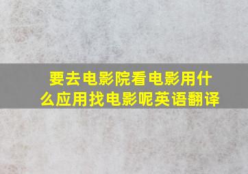 要去电影院看电影用什么应用找电影呢英语翻译