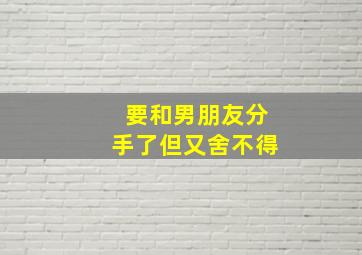 要和男朋友分手了但又舍不得