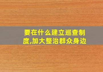 要在什么建立巡查制度,加大整治群众身边