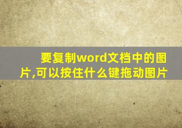 要复制word文档中的图片,可以按住什么键拖动图片