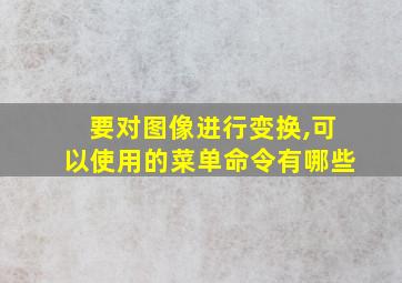 要对图像进行变换,可以使用的菜单命令有哪些