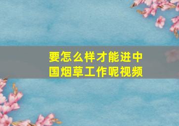 要怎么样才能进中国烟草工作呢视频