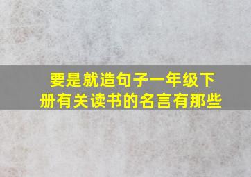 要是就造句子一年级下册有关读书的名言有那些