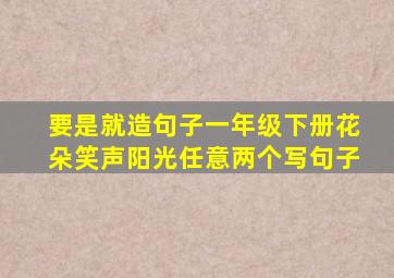 要是就造句子一年级下册花朵笑声阳光任意两个写句子