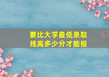 要比大学最低录取线高多少分才能报