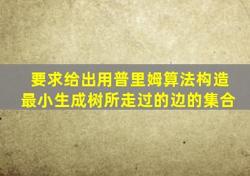 要求给出用普里姆算法构造最小生成树所走过的边的集合