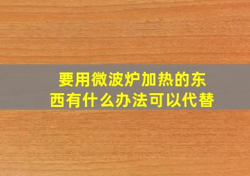 要用微波炉加热的东西有什么办法可以代替