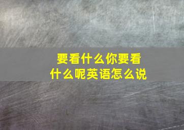 要看什么你要看什么呢英语怎么说