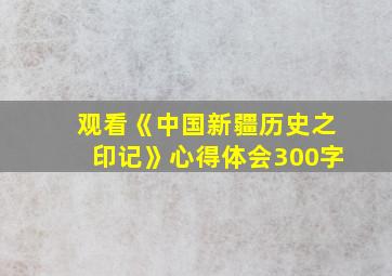 观看《中国新疆历史之印记》心得体会300字