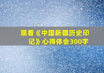 观看《中国新疆历史印记》心得体会300字