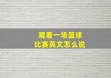 观看一场篮球比赛英文怎么说