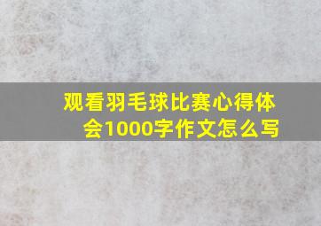 观看羽毛球比赛心得体会1000字作文怎么写