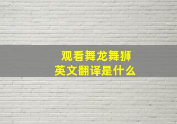 观看舞龙舞狮英文翻译是什么