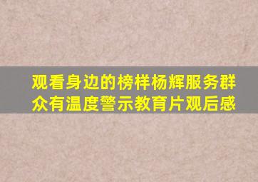 观看身边的榜样杨辉服务群众有温度警示教育片观后感