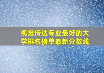 视觉传达专业最好的大学排名榜单最新分数线