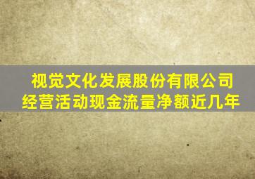 视觉文化发展股份有限公司经营活动现金流量净额近几年