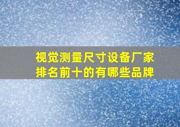 视觉测量尺寸设备厂家排名前十的有哪些品牌