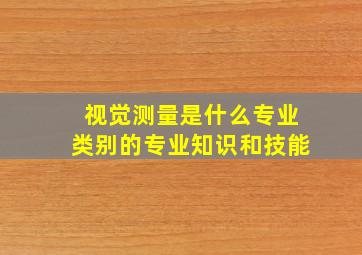 视觉测量是什么专业类别的专业知识和技能