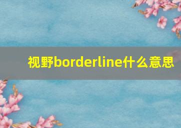 视野borderline什么意思