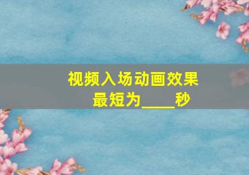 视频入场动画效果最短为____秒