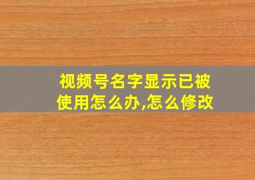 视频号名字显示已被使用怎么办,怎么修改