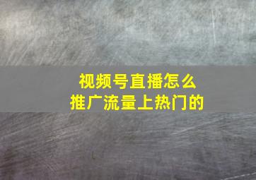 视频号直播怎么推广流量上热门的