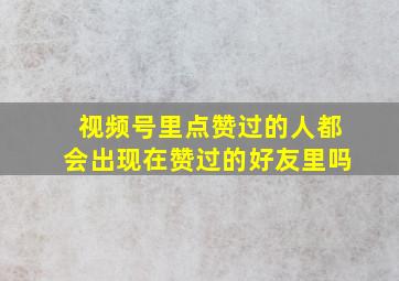 视频号里点赞过的人都会出现在赞过的好友里吗