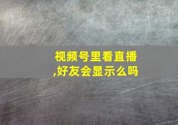 视频号里看直播,好友会显示么吗