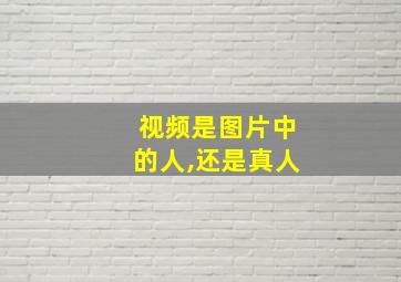 视频是图片中的人,还是真人