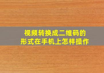 视频转换成二维码的形式在手机上怎样操作