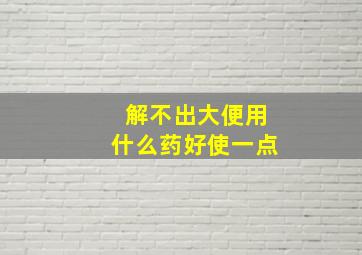 解不出大便用什么药好使一点