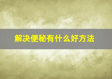 解决便秘有什么好方法