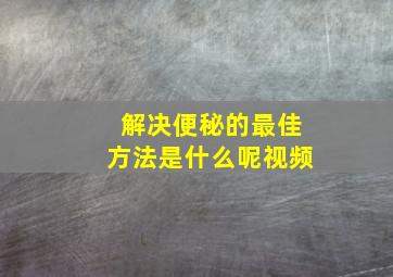 解决便秘的最佳方法是什么呢视频