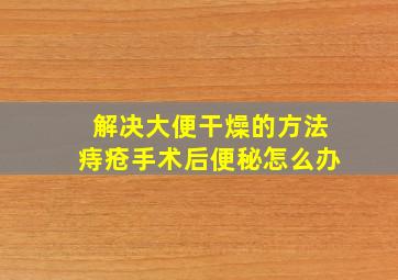 解决大便干燥的方法痔疮手术后便秘怎么办