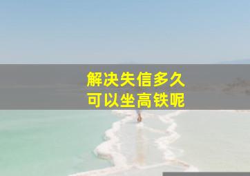 解决失信多久可以坐高铁呢