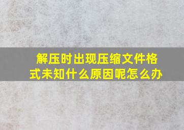 解压时出现压缩文件格式未知什么原因呢怎么办