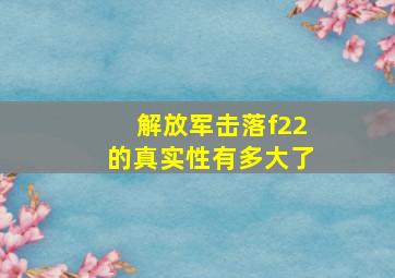 解放军击落f22的真实性有多大了