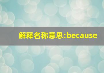 解释名称意思:because