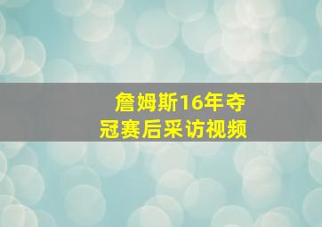 詹姆斯16年夺冠赛后采访视频