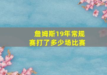 詹姆斯19年常规赛打了多少场比赛