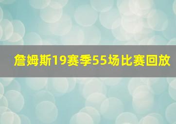 詹姆斯19赛季55场比赛回放