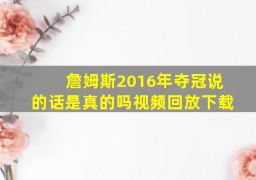 詹姆斯2016年夺冠说的话是真的吗视频回放下载